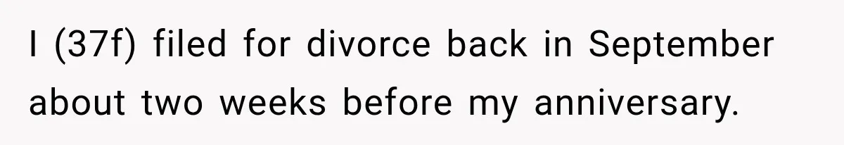 I (37f) filed for divorce back in September about two weeks before my anniversary.