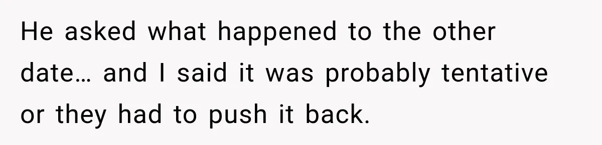 He asked what happened to the other date… and I said it was probably tentative or they had to push it back.
