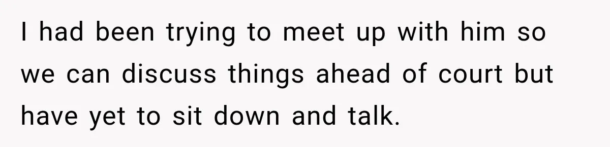 I had been trying to meet up with him so we can discuss things ahead of court but have yet to sit down and talk.