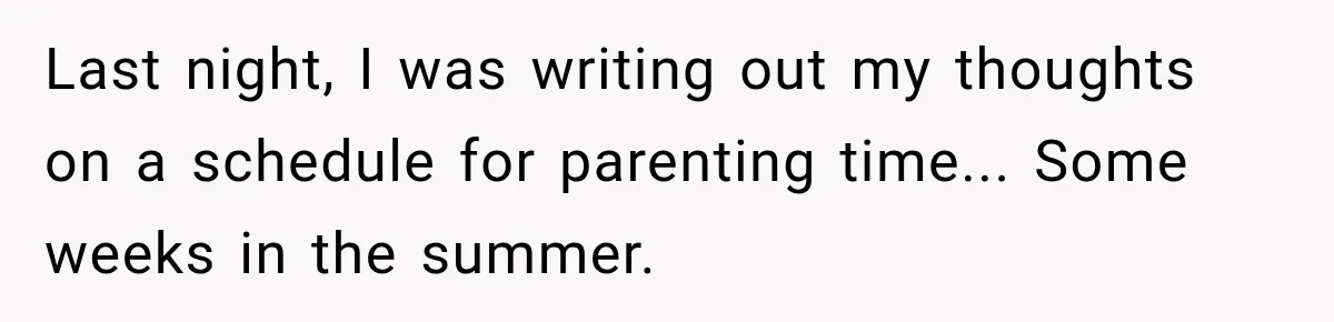 Last night, I was writing out my thoughts on a schedule for parenting time... Some weeks in the summer.
