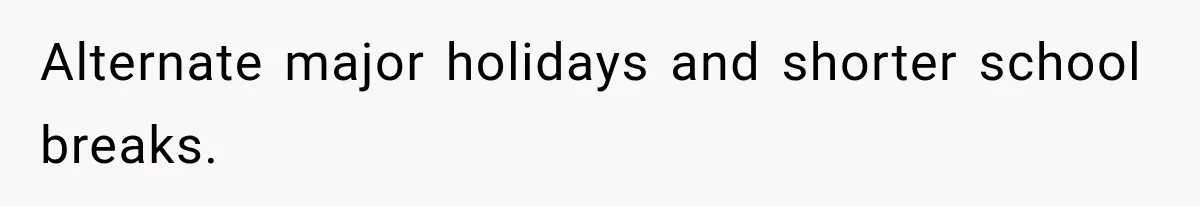 Alternate major holidays and shorter school breaks.