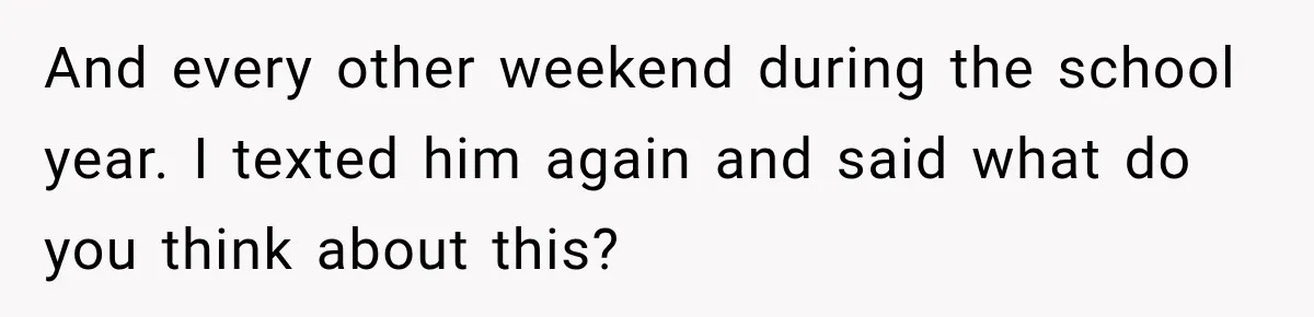 And every other weekend during the school year. I texted him again and said what do you think about this?
