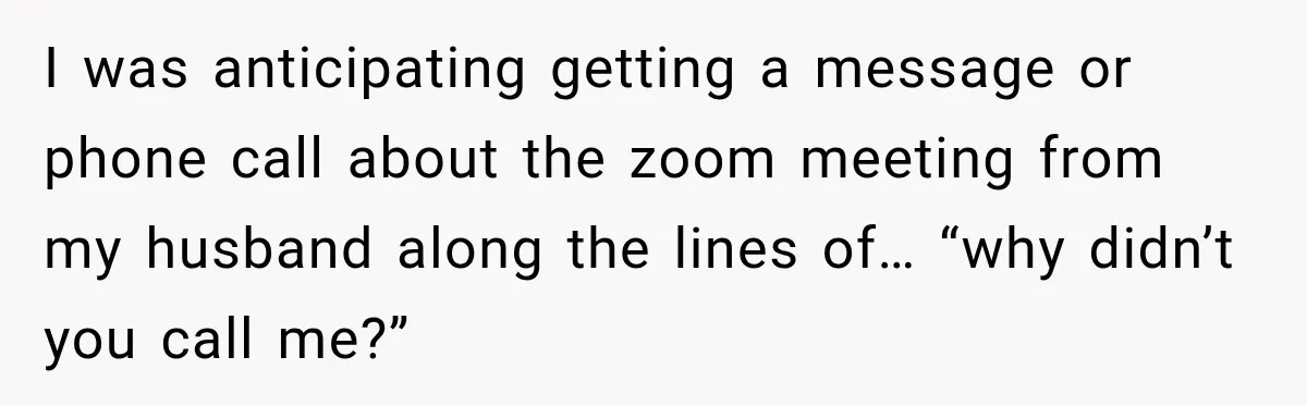 I was anticipating getting a message or phone call about the zoom meeting from my husband along the lines of… “why didn’t you call me?”