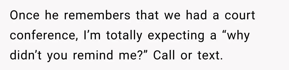 Once he remembers that we had a court conference, I’m totally expecting a “why didn’t you remind me?” Call or text.