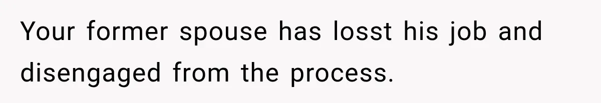 Your former spouse has losst his job and disengaged from the process.