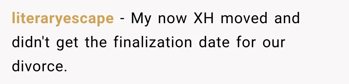 literaryescape − My now XH moved and didn't get the finalization date for our divorce.