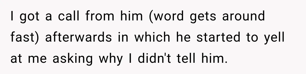 I got a call from him (word gets around fast) afterwards in which he started to yell at me asking why I didn't tell him.