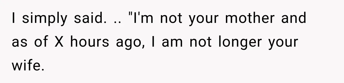 I simply said. .. "I'm not your mother and as of X hours ago, I am not longer your wife.