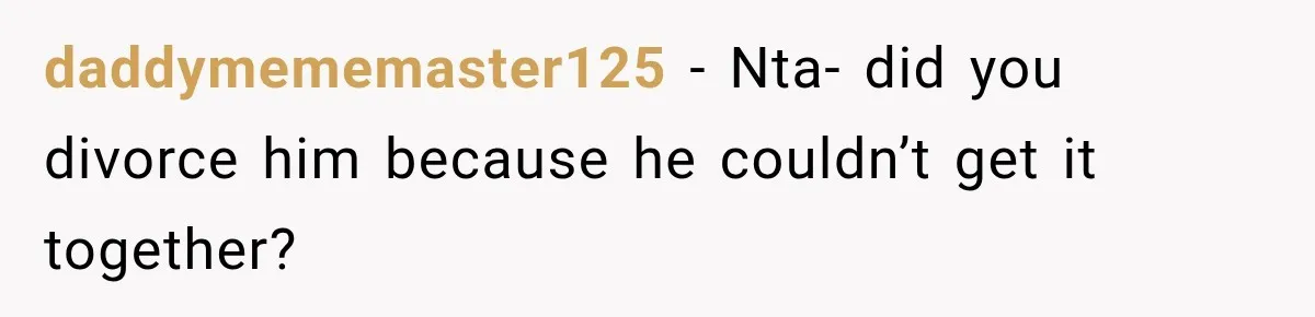 daddymememaster125 − Nta- did you divorce him because he couldn’t get it together?