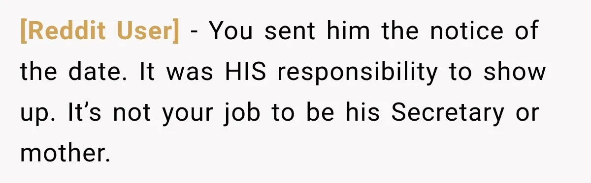 [Reddit User] − You sent him the notice of the date. It was HIS responsibility to show up. It’s not your job to be his Secretary or mother.