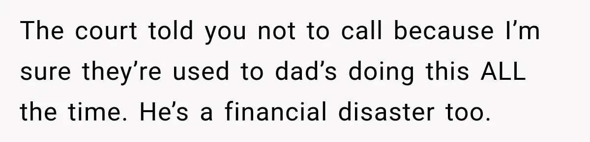 The court told you not to call because I’m sure they’re used to dad’s doing this ALL the time. He’s a financial disaster too.