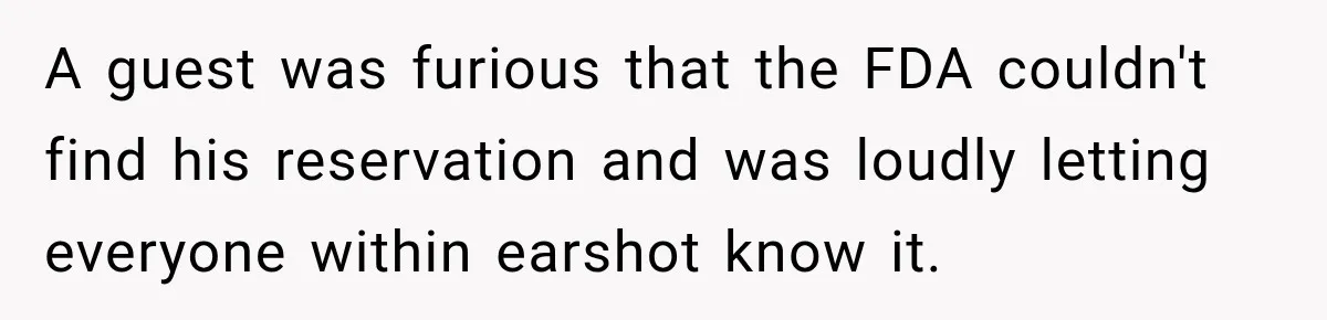 A guest was furious that the FDA couldn't find his reservation and was loudly letting everyone within earshot know it.