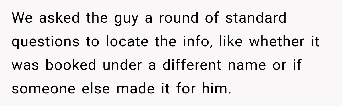 We asked the guy a round of standard questions to locate the info, like whether it was booked under a different name or if someone else made it for him.