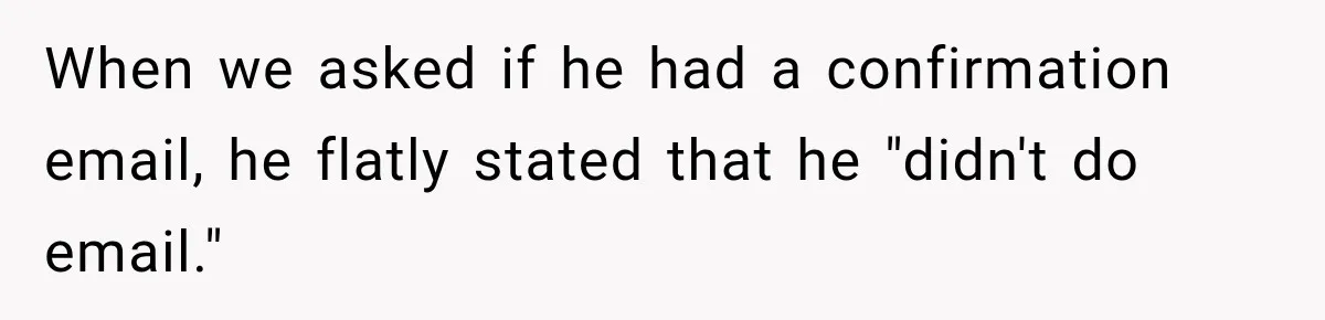 When we asked if he had a confirmation email, he flatly stated that he "didn't do email."
