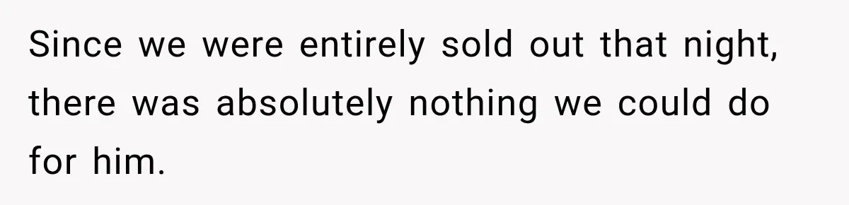 Since we were entirely sold out that night, there was absolutely nothing we could do for him.