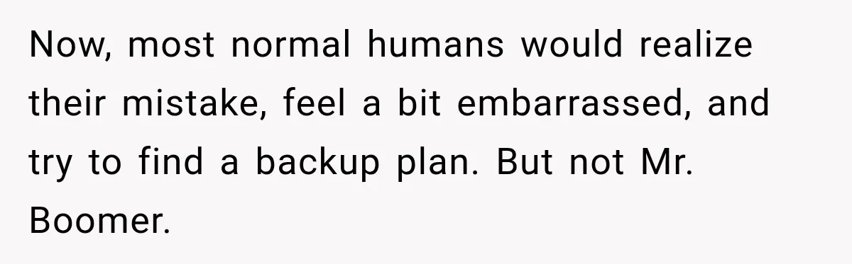 Now, most normal humans would realize their mistake, feel a bit embarrassed, and try to find a backup plan. But not Mr. Boomer.