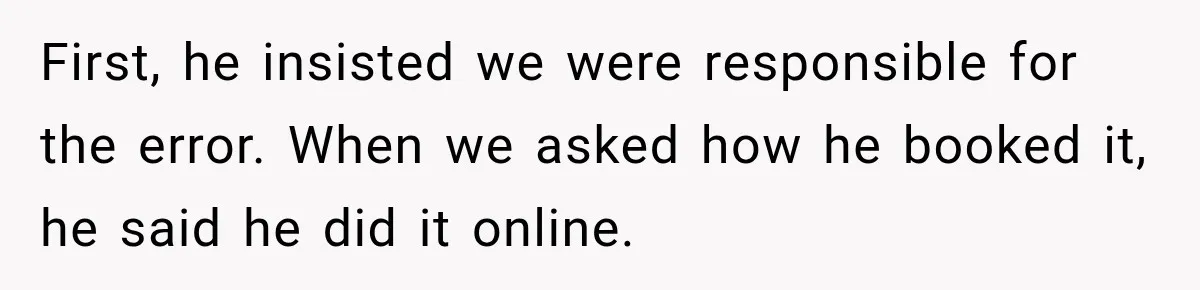 First, he insisted we were responsible for the error. When we asked how he booked it, he said he did it online.