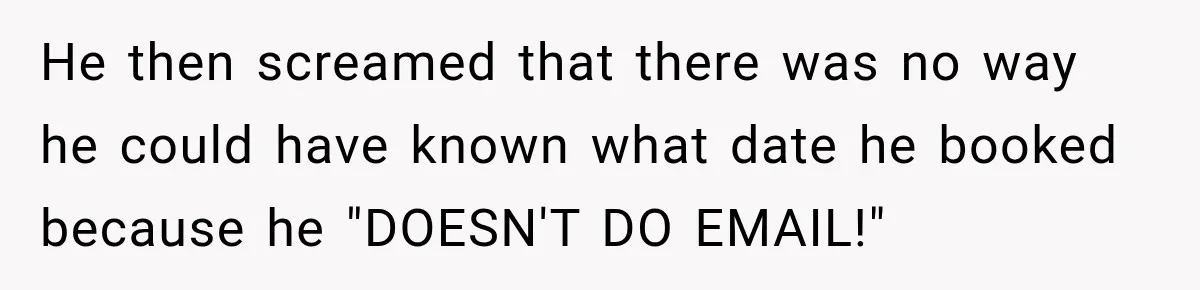 He then screamed that there was no way he could have known what date he booked because he "DOESN'T DO EMAIL!"