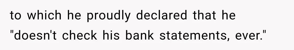 to which he proudly declared that he "doesn't check his bank statements, ever."