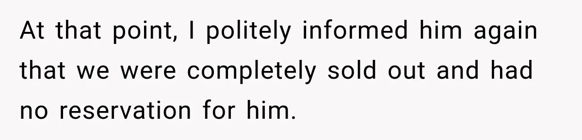 At that point, I politely informed him again that we were completely sold out and had no reservation for him.
