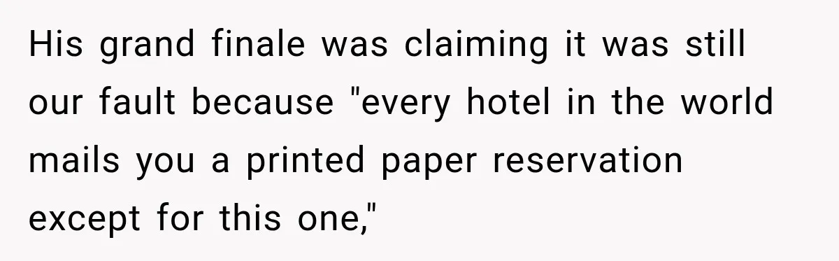 His grand finale was claiming it was still our fault because "every hotel in the world mails you a printed paper reservation except for this one,"