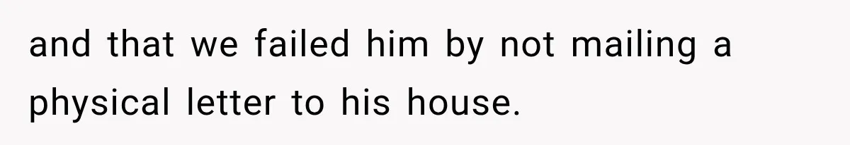 and that we failed him by not mailing a physical letter to his house.