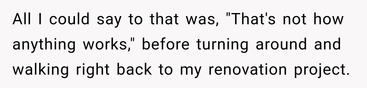 All I could say to that was, "That's not how anything works," before turning around and walking right back to my renovation project.