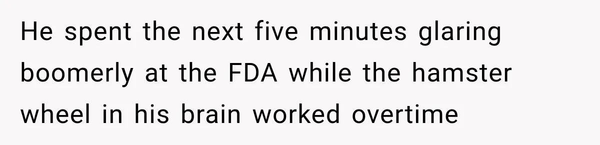 He spent the next five minutes glaring boomerly at the FDA while the hamster wheel in his brain worked overtime