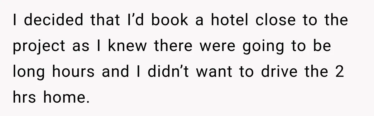I decided that I’d book a hotel close to the project as I knew there were going to be long hours and I didn’t want to drive the 2 hrs...