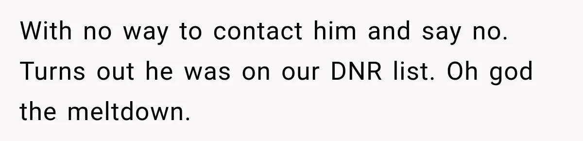 With no way to contact him and say no. Turns out he was on our DNR list. Oh god the meltdown.