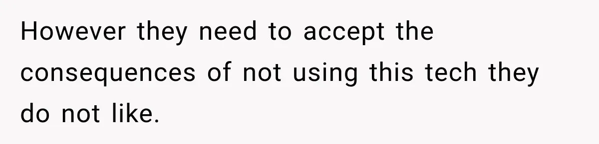 However they need to accept the consequences of not using this tech they do not like.