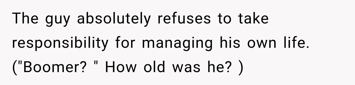 The guy absolutely refuses to take responsibility for managing his own life. ("Boomer? " How old was he? )