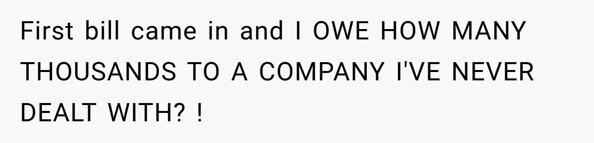 First bill came in and I OWE HOW MANY THOUSANDS TO A COMPANY I'VE NEVER DEALT WITH? !
