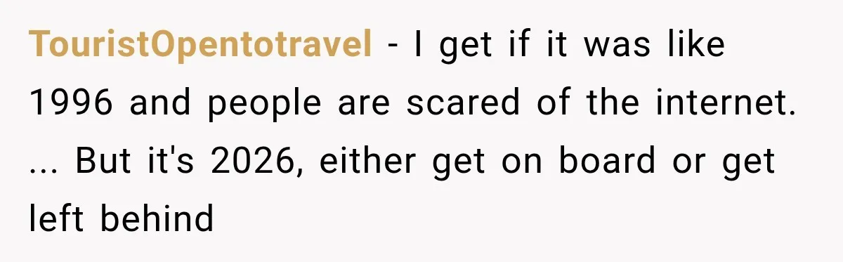 TouristOpentotravel − I get if it was like 1996 and people are scared of the internet. ... But it's 2026, either get on board or get left behind