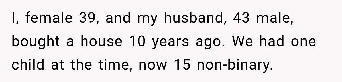 I, female 39, and my husband, 43 male, bought a house 10 years ago. We had one child at the time, now 15 non-binary.