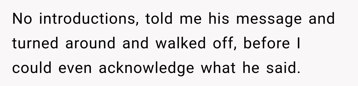 No introductions, told me his message and turned around and walked off, before I could even acknowledge what he said.