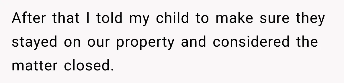 After that I told my child to make sure they stayed on our property and considered the matter closed.
