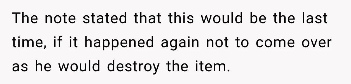 The note stated that this would be the last time, if it happened again not to come over as he would destroy the item.