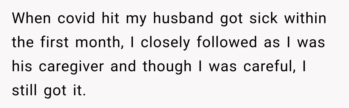 When covid hit my husband got sick within the first month, I closely followed as I was his caregiver and though I was careful, I still got it.