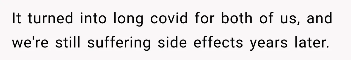 It turned into long covid for both of us, and we're still suffering side effects years later.