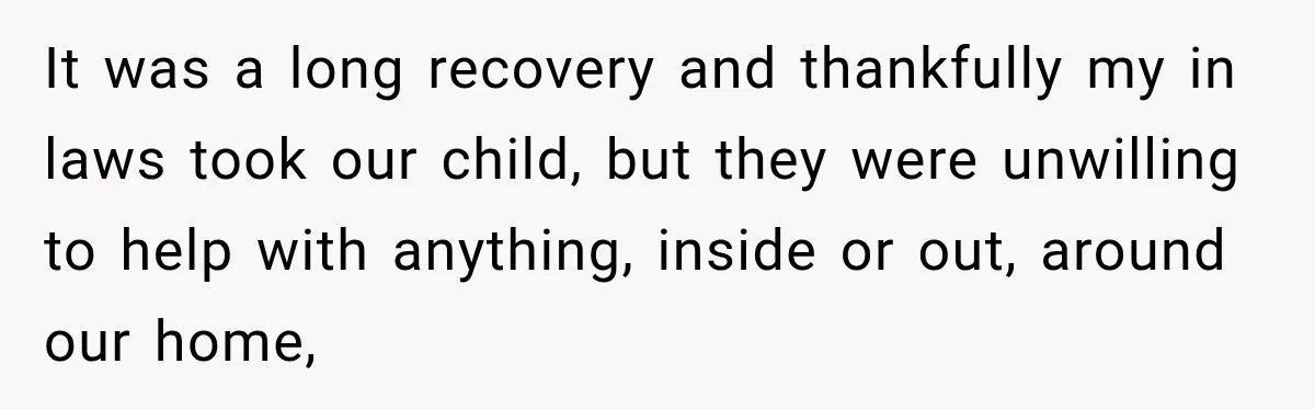 It was a long recovery and thankfully my in laws took our child, but they were unwilling to help with anything, inside or out, around our home,