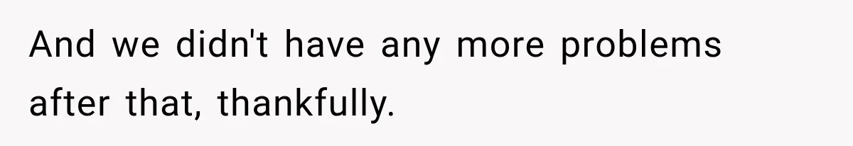 And we didn't have any more problems after that, thankfully.