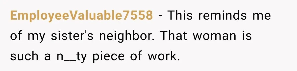 EmployeeValuable7558 − This reminds me of my sister's neighbor. That woman is such a n__ty piece of work.