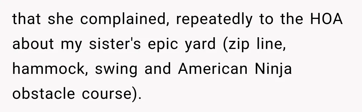 that she complained, repeatedly to the HOA about my sister's epic yard (zip line, hammock, swing and American Ninja obstacle course).