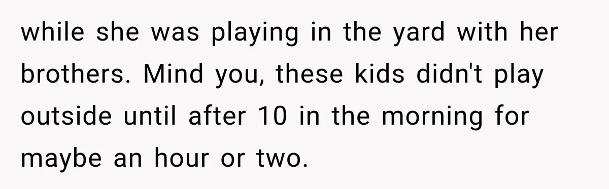 while she was playing in the yard with her brothers. Mind you, these kids didn't play outside until after 10 in the morning for maybe an hour or two.