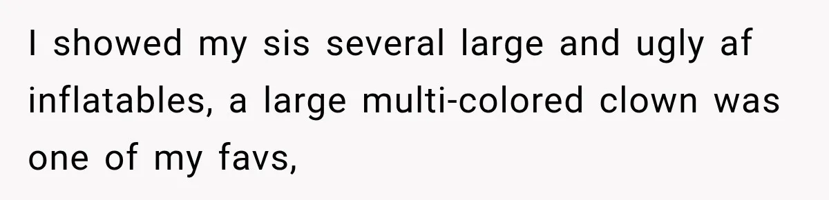 I showed my sis several large and ugly af inflatables, a large multi-colored clown was one of my favs,