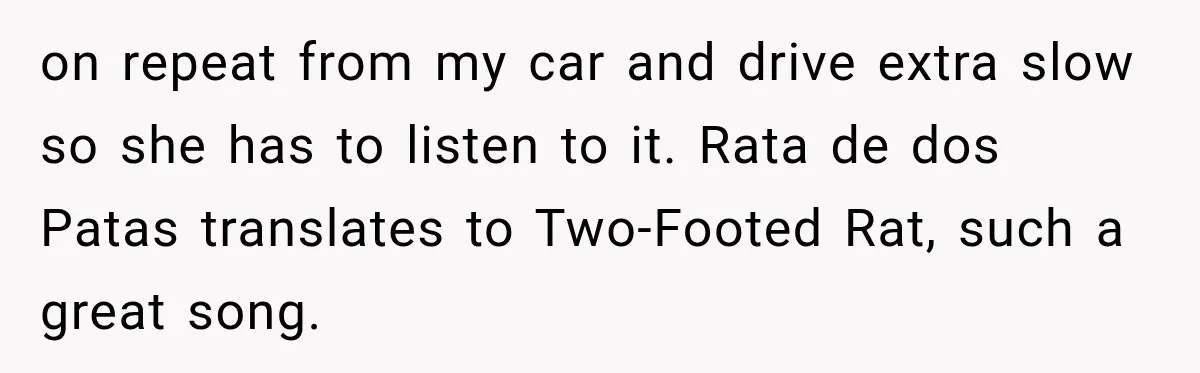 on repeat from my car and drive extra slow so she has to listen to it. Rata de dos Patas translates to Two-Footed Rat, such a great song.