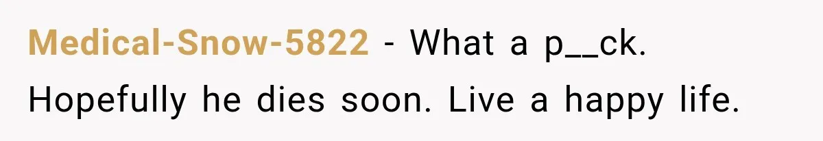 Medical-Snow-5822 − What a p__ck. Hopefully he dies soon. Live a happy life.