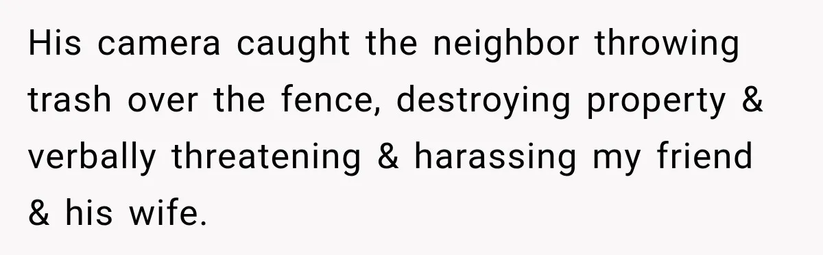 His camera caught the neighbor throwing trash over the fence, destroying property & verbally threatening & harassing my friend & his wife.