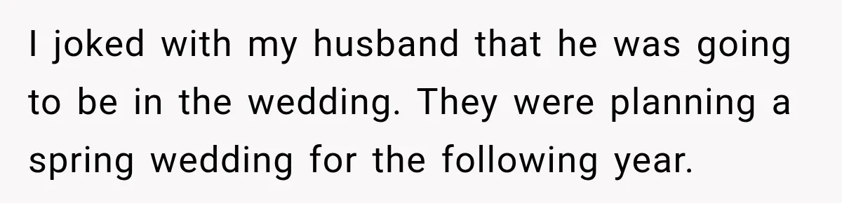 I joked with my husband that he was going to be in the wedding. They were planning a spring wedding for the following year.